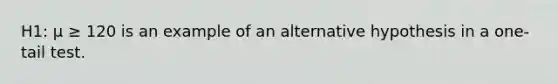 H1: μ ≥ 120 is an example of an alternative hypothesis in a one-tail test.