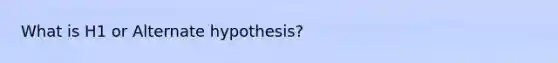 What is H1 or Alternate hypothesis?