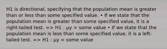 H1 is directional, specifying that the population mean is greater than or less than some specified value. • If we state that the population mean is greater than some specified value, it is a right-tailed test. => H1 : μy > some value • If we state that the population mean is less than some specified value, it is a left-tailed test. => H1 : μy < some value