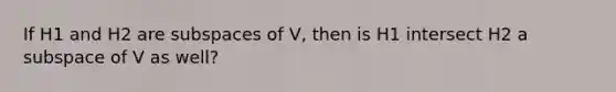 If H1 and H2 are <a href='https://www.questionai.com/knowledge/kVXlfQWFlx-subspaces-of' class='anchor-knowledge'>subspaces of</a> V, then is H1 intersect H2 a subspace of V as well?