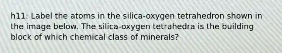 h11: Label the atoms in the silica-oxygen tetrahedron shown in the image below. The silica-oxygen tetrahedra is the building block of which chemical class of minerals?