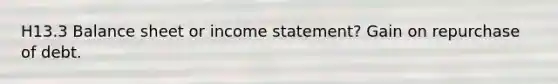 H13.3 Balance sheet or <a href='https://www.questionai.com/knowledge/kCPMsnOwdm-income-statement' class='anchor-knowledge'>income statement</a>? Gain on repurchase of debt.