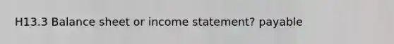 H13.3 Balance sheet or income statement? payable
