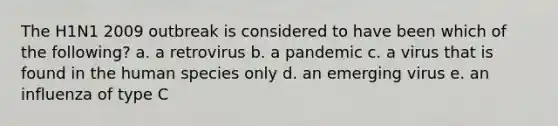 The H1N1 2009 outbreak is considered to have been which of the following? a. a retrovirus b. a pandemic c. a virus that is found in the human species only d. an emerging virus e. an influenza of type C