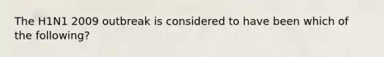 The H1N1 2009 outbreak is considered to have been which of the following?