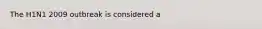 The H1N1 2009 outbreak is considered a