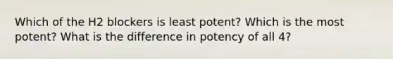 Which of the H2 blockers is least potent? Which is the most potent? What is the difference in potency of all 4?