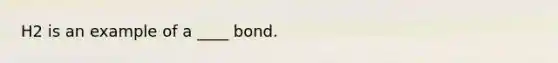 H2 is an example of a ____ bond.