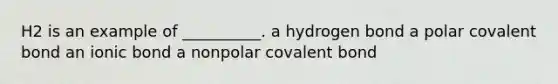 H2 is an example of __________. a hydrogen bond a polar covalent bond an ionic bond a nonpolar covalent bond