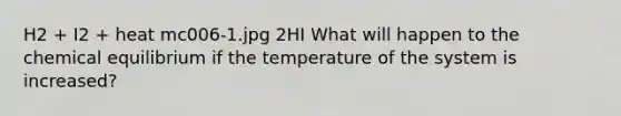 H2 + I2 + heat mc006-1.jpg 2HI What will happen to the chemical equilibrium if the temperature of the system is increased?