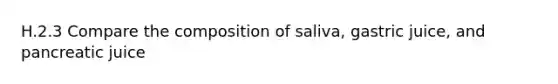 H.2.3 Compare the composition of saliva, gastric juice, and pancreatic juice