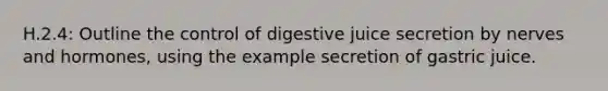 H.2.4: Outline the control of digestive juice secretion by nerves and hormones, using the example secretion of gastric juice.