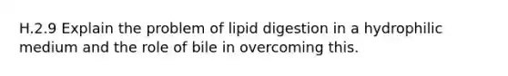 H.2.9 Explain the problem of lipid digestion in a hydrophilic medium and the role of bile in overcoming this.