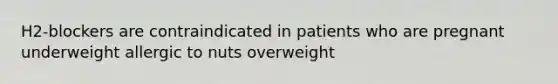 H2-blockers are contraindicated in patients who are pregnant underweight allergic to nuts overweight