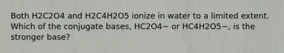 Both H2C2O4 and H2C4H2O5 ionize in water to a limited extent. Which of the conjugate bases, HC2O4− or HC4H2O5−, is the stronger base?