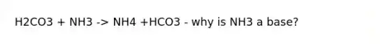 H2CO3 + NH3 -> NH4 +HCO3 - why is NH3 a base?