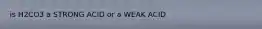 is H2CO3 a STRONG ACID or a WEAK ACID