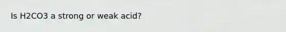 Is H2CO3 a strong or weak acid?