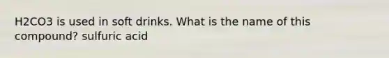 H2CO3 is used in soft drinks. What is the name of this compound? sulfuric acid
