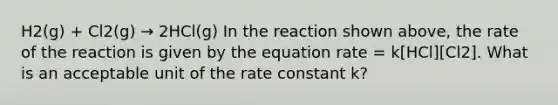 H2(g) + Cl2(g) → 2HCl(g) In the reaction shown above, the rate of the reaction is given by the equation rate = k[HCl][Cl2]. What is an acceptable unit of the rate constant k?