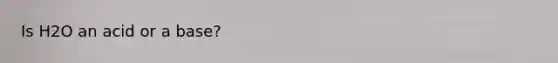 Is H2O an acid or a base?
