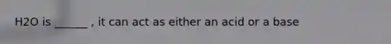 H2O is ______ , it can act as either an acid or a base