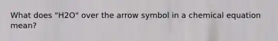 What does "H2O" over the arrow symbol in a chemical equation mean?