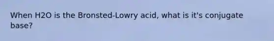 When H2O is the Bronsted-Lowry acid, what is it's conjugate base?