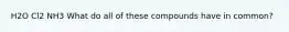 H2O Cl2 NH3 What do all of these compounds have in common?