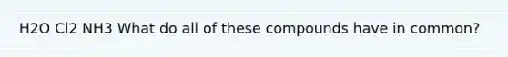 H2O Cl2 NH3 What do all of these compounds have in common?