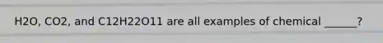 H2O, CO2, and C12H22O11 are all examples of chemical ______?