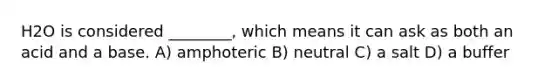 H2O is considered ________, which means it can ask as both an acid and a base. A) amphoteric B) neutral C) a salt D) a buffer