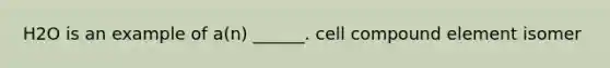 H2O is an example of a(n) ______. cell compound element isomer