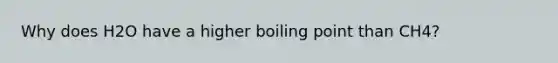 Why does H2O have a higher boiling point than CH4?