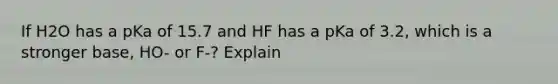 If H2O has a pKa of 15.7 and HF has a pKa of 3.2, which is a stronger base, HO- or F-? Explain