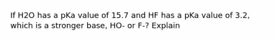 If H2O has a pKa value of 15.7 and HF has a pKa value of 3.2, which is a stronger base, HO- or F-? Explain