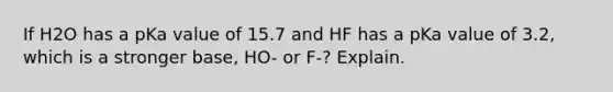 If H2O has a pKa value of 15.7 and HF has a pKa value of 3.2, which is a stronger base, HO- or F-? Explain.