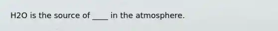 H2O is the source of ____ in the atmosphere.