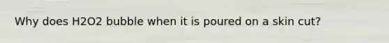 Why does H2O2 bubble when it is poured on a skin cut?
