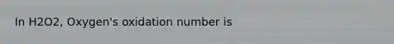 In H2O2, Oxygen's oxidation number is