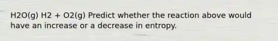 H2O(g) H2 + O2(g) Predict whether the reaction above would have an increase or a decrease in entropy.