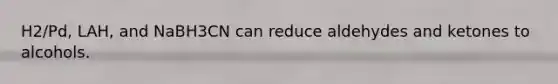 H2/Pd, LAH, and NaBH3CN can reduce aldehydes and ketones to alcohols.