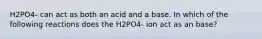 H2PO4- can act as both an acid and a base. In which of the following reactions does the H2PO4- ion act as an base?