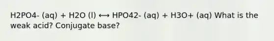 H2PO4- (aq) + H2O (l) ⟷ HPO42- (aq) + H3O+ (aq) What is the weak acid? Conjugate base?