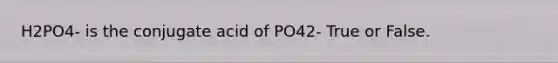 H2PO4- is the conjugate acid of PO42- True or False.