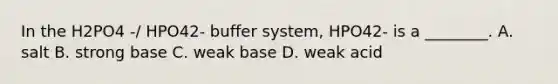 In the H2PO4 -/ HPO42- buffer system, HPO42- is a ________. A. salt B. strong base C. weak base D. weak acid