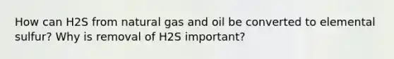 How can H2S from natural gas and oil be converted to elemental sulfur? Why is removal of H2S important?