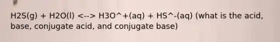 H2S(g) + H2O(l) H3O^+(aq) + HS^-(aq) (what is the acid, base, conjugate acid, and conjugate base)