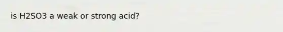 is H2SO3 a weak or strong acid?