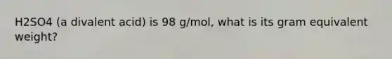 H2SO4 (a divalent acid) is 98 g/mol, what is its gram equivalent weight?